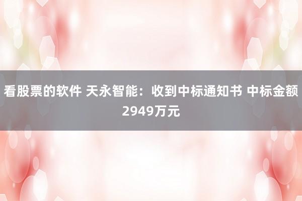 看股票的软件 天永智能：收到中标通知书 中标金额2949万元