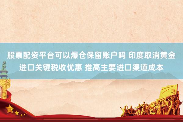 股票配资平台可以爆仓保留账户吗 印度取消黄金进口关键税收优惠 推高主要进口渠道成本