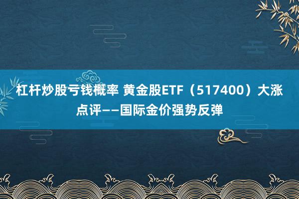 杠杆炒股亏钱概率 黄金股ETF（517400）大涨点评——国际金价强势反弹
