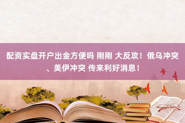 配资实盘开户出金方便吗 刚刚 大反攻!俄乌冲突、美伊冲突 传来利好消息!