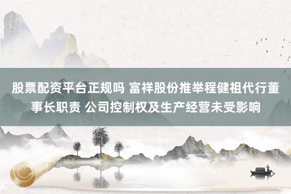 股票配资平台正规吗 富祥股份推举程健祖代行董事长职责 公司控制权及生产经营未受影响