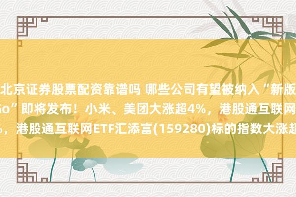 北京证券股票配资靠谱吗 哪些公司有望被纳入“新版恒科”？阿里“千问Go”即将发布！小米、美团大涨超4%，港股通互联网ETF汇添富(159280)标的指数大涨超2%！
