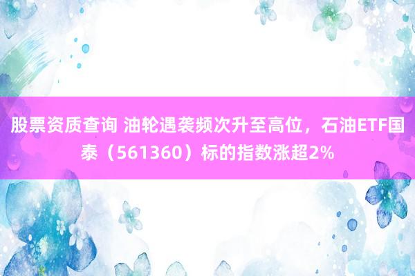 股票资质查询 油轮遇袭频次升至高位，石油ETF国泰（561360）标的指数涨超2%