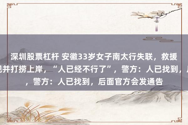 深圳股票杠杆 安徽33岁女子南太行失联，救援队称在水沟中发现并打捞上岸，“人已经不行了”，警方：人已找到，后面官方会发通告