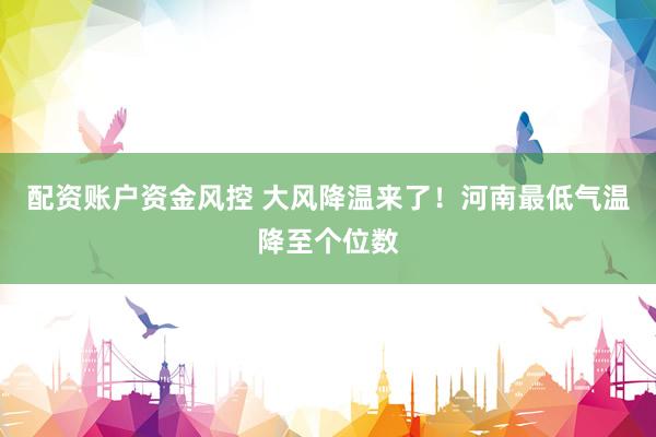 配资账户资金风控 大风降温来了！河南最低气温降至个位数