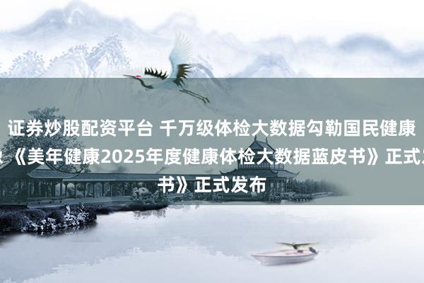 证券炒股配资平台 千万级体检大数据勾勒国民健康画像 《美年健康2025年度健康体检大数据蓝皮书》正式发布