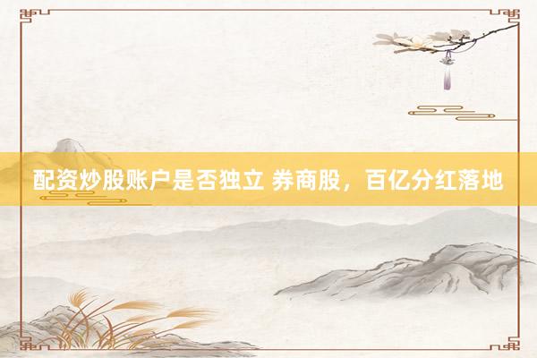 配资炒股账户是否独立 券商股，百亿分红落地
