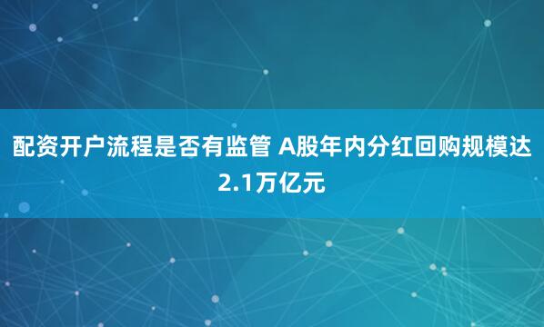 配资开户流程是否有监管 A股年内分红回购规模达2.1万亿元