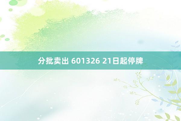 分批卖出 601326 21日起停牌