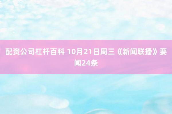 配资公司杠杆百科 10月21日周三《新闻联播》要闻24条