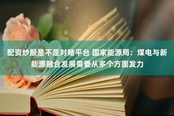 配资炒股是不是对赌平台 国家能源局:煤电与新能源融合发展需要从多个方面发力