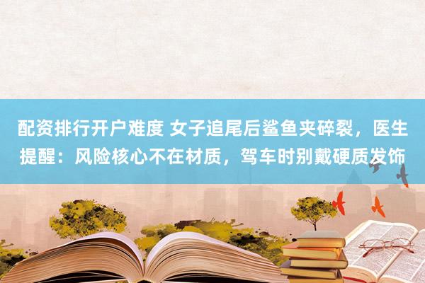 配资排行开户难度 女子追尾后鲨鱼夹碎裂，医生提醒：风险核心不在材质，驾车时别戴硬质发饰