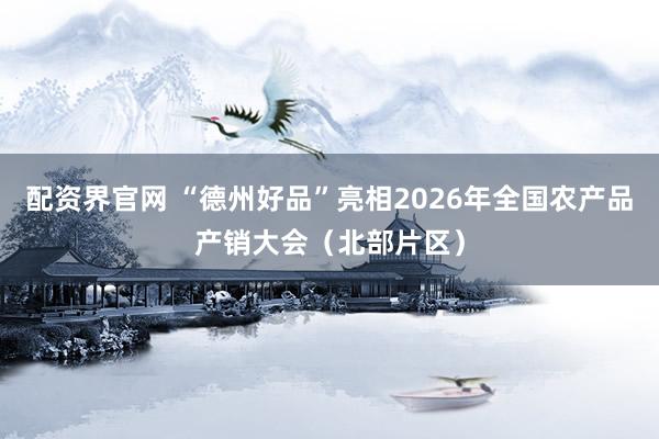 配资界官网 “德州好品”亮相2026年全国农产品产销大会(北部片区)