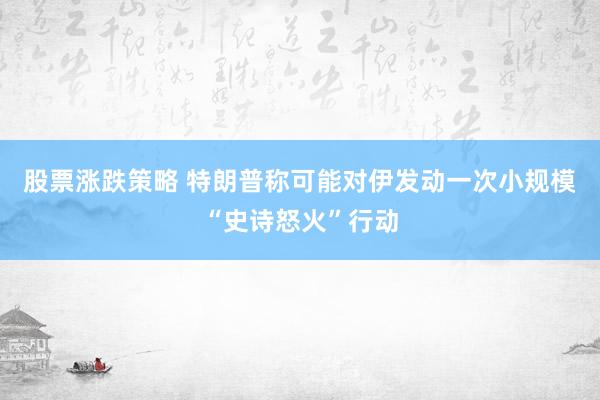 股票涨跌策略 特朗普称可能对伊发动一次小规模“史诗怒火”行动