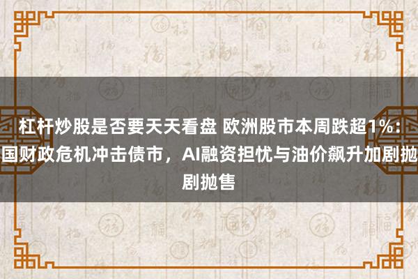 杠杆炒股是否要天天看盘 欧洲股市本周跌超1%:法国财政危机冲击债市,AI融资担忧与油价飙升加剧抛售