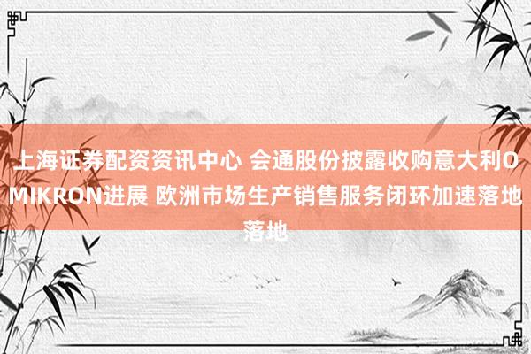 上海证券配资资讯中心 会通股份披露收购意大利OMIKRON进展 欧洲市场生产销售服务闭环加速落地