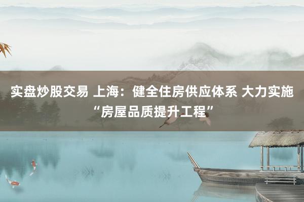 实盘炒股交易 上海：健全住房供应体系 大力实施“房屋品质提升工程”