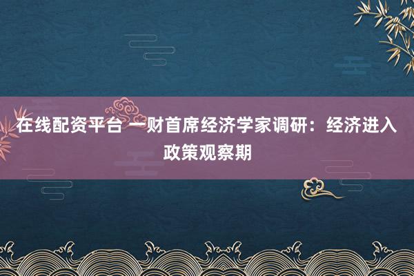 在线配资平台 一财首席经济学家调研:经济进入政策观察期