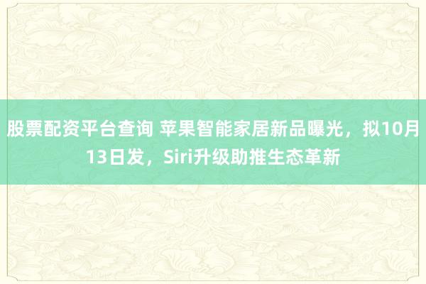 股票配资平台查询 苹果智能家居新品曝光，拟10月13日发，Siri升级助推生态革新