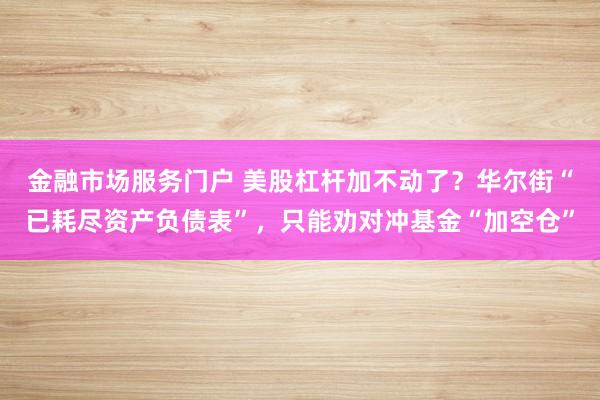 金融市场服务门户 美股杠杆加不动了？华尔街“已耗尽资产负债表”，只能劝对冲基金“加空仓”