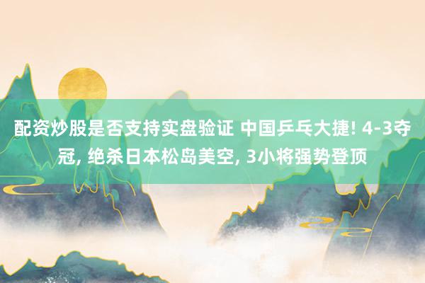配资炒股是否支持实盘验证 中国乒乓大捷! 4-3夺冠, 绝杀日本松岛美空, 3小将强势登顶