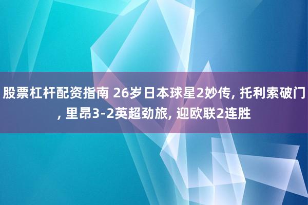 股票杠杆配资指南 26岁日本球星2妙传, 托利索破门, 里昂3-2英超劲旅, 迎欧联2连胜