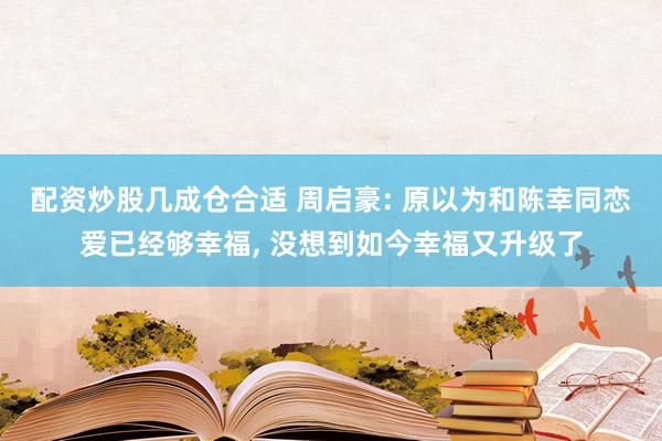 配资炒股几成仓合适 周启豪: 原以为和陈幸同恋爱已经够幸福, 没想到如今幸福又升级了