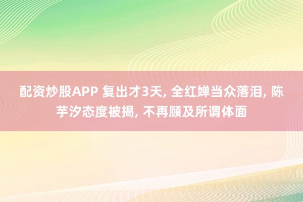 配资炒股APP 复出才3天, 全红婵当众落泪, 陈芋汐态度被揭, 不再顾及所谓体面