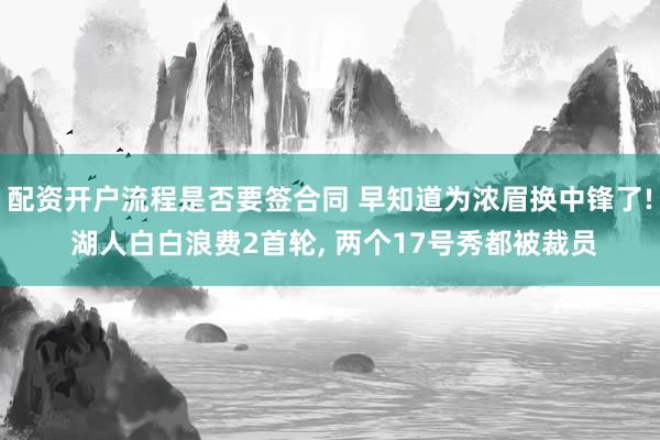 配资开户流程是否要签合同 早知道为浓眉换中锋了! 湖人白白浪费2首轮, 两个17号秀都被裁员