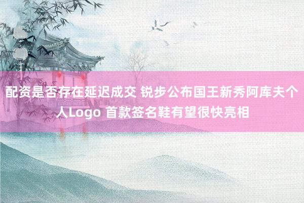 配资是否存在延迟成交 锐步公布国王新秀阿库夫个人Logo 首款签名鞋有望很快亮相