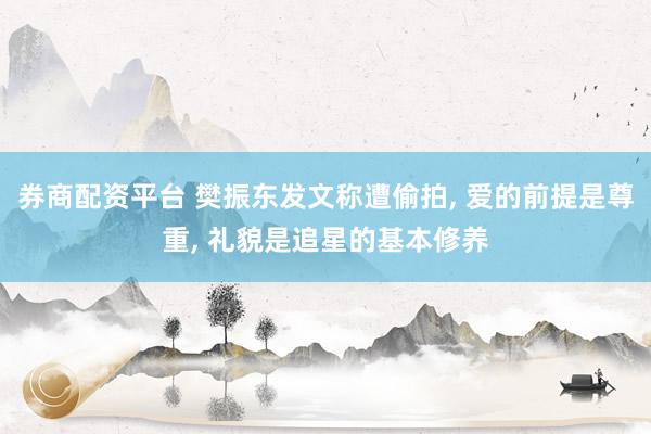券商配资平台 樊振东发文称遭偷拍, 爱的前提是尊重, 礼貌是追星的基本修养