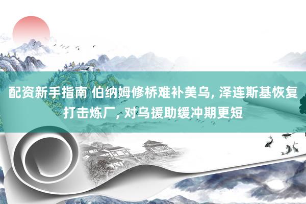 配资新手指南 伯纳姆修桥难补美乌, 泽连斯基恢复打击炼厂, 对乌援助缓冲期更短