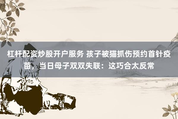 杠杆配资炒股开户服务 孩子被猫抓伤预约首针疫苗，当日母子双双失联：这巧合太反常