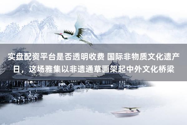实盘配资平台是否透明收费 国际非物质文化遗产日，这场雅集以非遗通草画架起中外文化桥梁