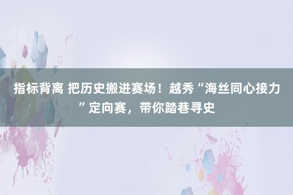 指标背离 把历史搬进赛场！越秀“海丝同心接力”定向赛，带你踏巷寻史