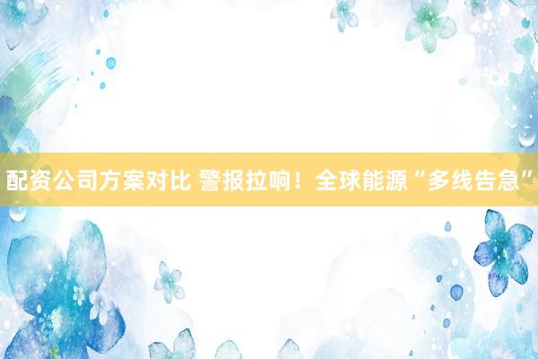配资公司方案对比 警报拉响!全球能源“多线告急”