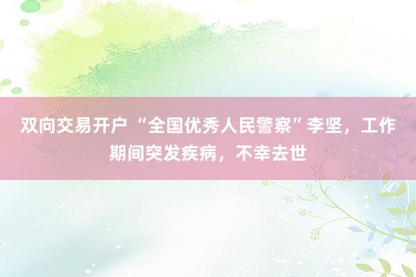 双向交易开户 “全国优秀人民警察”李坚，工作期间突发疾病，不幸去世